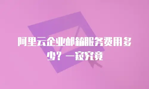 阿里云企业邮箱服务费用多少？一窥究竟
