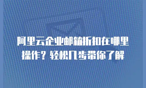 阿里云企业邮箱折扣在哪里操作？轻松几步带你了解