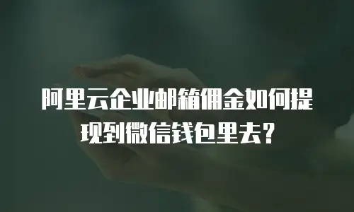 阿里云企业邮箱佣金如何提现到微信钱包里去?