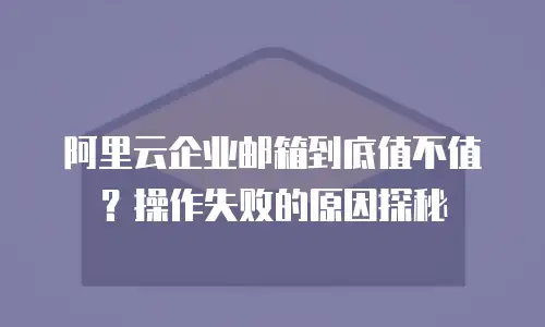 阿里云企业邮箱到底值不值?操作失败的原因探秘