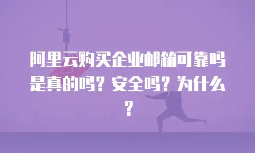 阿里云购买企业邮箱可靠吗是真的吗？安全吗？为什么？