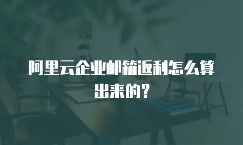 阿里云企业邮箱返利怎么算出来的？