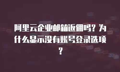 阿里云企业邮箱返佣吗？为什么显示没有账号登录选项？