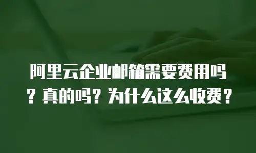 阿里云企业邮箱需要费用吗？真的吗？为什么这么收费？