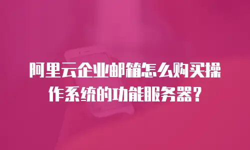 阿里云企业邮箱怎么购买操作系统的功能服务器？