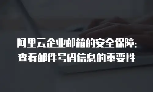 阿里云企业邮箱的安全保障:查看邮件号码信息的重要性