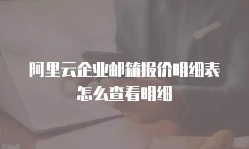 阿里云企业邮箱报价明细表怎么查看明细