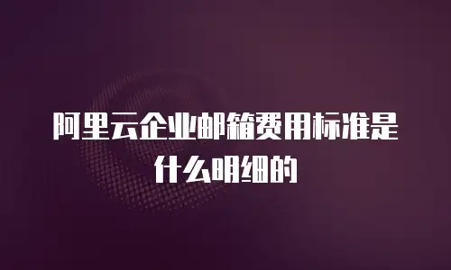 阿里云企业邮箱费用标准是什么明细的