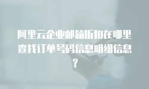 阿里云企业邮箱折扣在哪里查找订单号码信息明细信息？