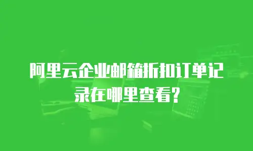 阿里云企业邮箱折扣订单记录在哪里查看?