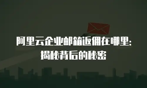 阿里云企业邮箱返佣在哪里：揭秘背后的秘密