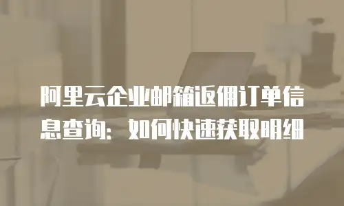 阿里云企业邮箱返佣订单信息查询:如何快速获取明细