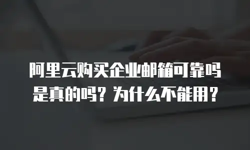 阿里云购买企业邮箱可靠吗是真的吗？为什么不能用？