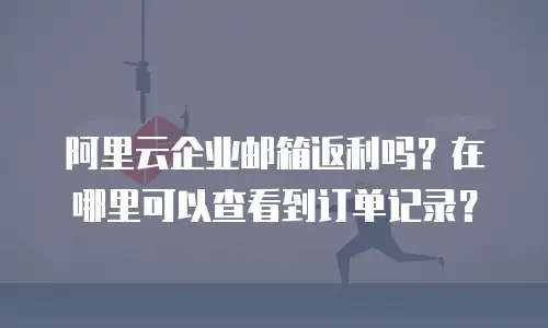 阿里云企业邮箱返利吗？在哪里可以查看到订单记录？