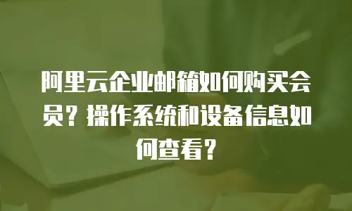 阿里云企业邮箱如何购买会员？操作系统和设备信息如何查看？