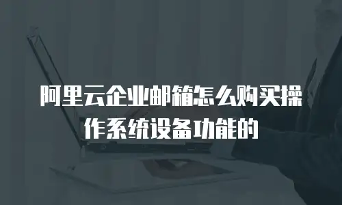 阿里云企业邮箱怎么购买操作系统设备功能的