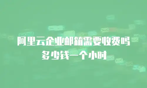 阿里云企业邮箱需要收费吗多少钱一个小时