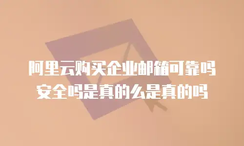 阿里云购买企业邮箱可靠吗安全吗是真的么是真的吗