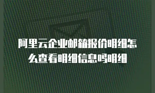 阿里云企业邮箱报价明细怎么查看明细信息吗明细