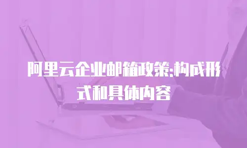 阿里云企业邮箱政策:构成形式和具体内容