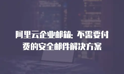 阿里云企业邮箱: 不需要付费的安全邮件解决方案