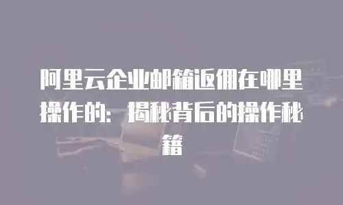 阿里云企业邮箱返佣在哪里操作的：揭秘背后的操作秘籍