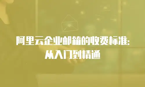 阿里云企业邮箱的收费标准:从入门到精通