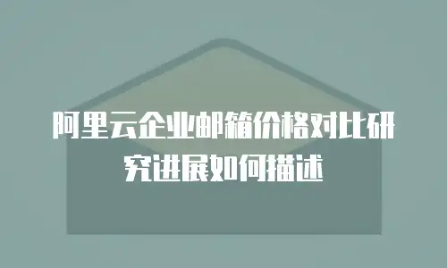 阿里云企业邮箱价格对比研究进展如何描述