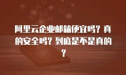 阿里云企业邮箱便宜吗？真的安全吗？到底是不是真的？