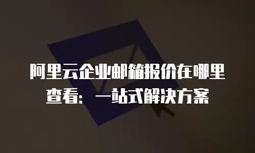 阿里云企业邮箱报价在哪里查看：一站式解决方案
