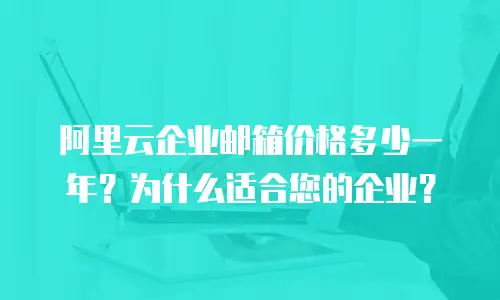 阿里云企业邮箱价格多少一年？为什么适合您的企业？