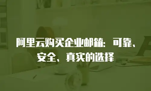阿里云购买企业邮箱：可靠、安全、真实的选择