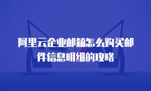阿里云企业邮箱怎么购买邮件信息明细的攻略