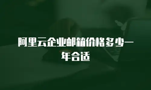 阿里云企业邮箱价格多少一年合适