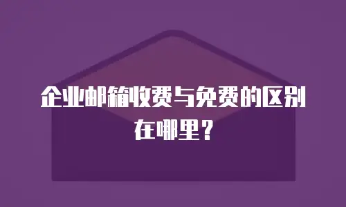  企业邮箱收费与免费的区别在哪里？