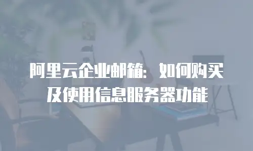 阿里云企业邮箱：如何购买及使用信息服务器功能