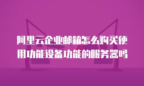阿里云企业邮箱怎么购买使用功能设备功能的服务器吗