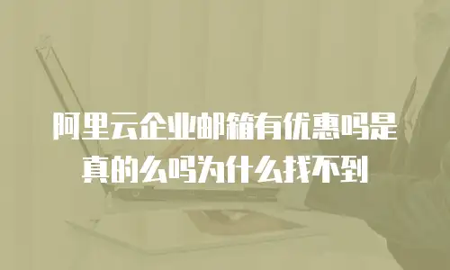 阿里云企业邮箱有优惠吗是真的么吗为什么找不到