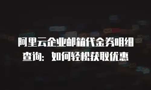 阿里云企业邮箱代金券明细查询：如何轻松获取优惠