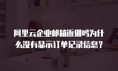 阿里云企业邮箱返佣吗为什么没有显示订单记录信息？