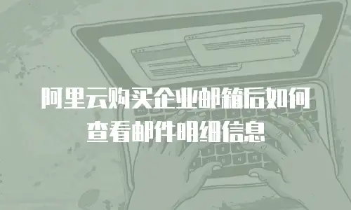 阿里云购买企业邮箱后如何查看邮件明细信息