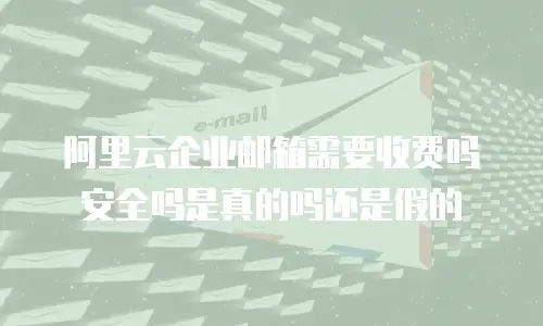 阿里云企业邮箱需要收费吗安全吗是真的吗还是假的