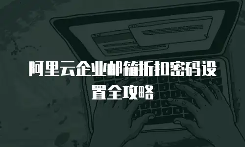 阿里云企业邮箱折扣密码设置全攻略