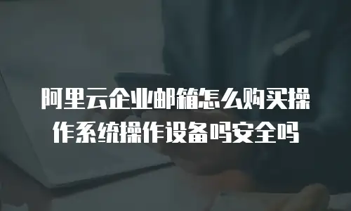 阿里云企业邮箱怎么购买操作系统操作设备吗安全吗