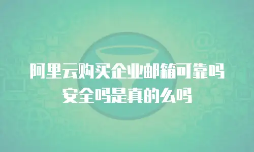 阿里云购买企业邮箱可靠吗安全吗是真的么吗