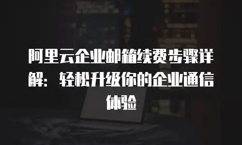阿里云企业邮箱续费步骤详解:轻松升级你的企业通信体验