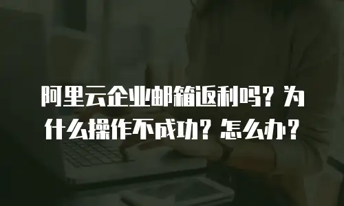 阿里云企业邮箱返利吗？为什么操作不成功？怎么办？