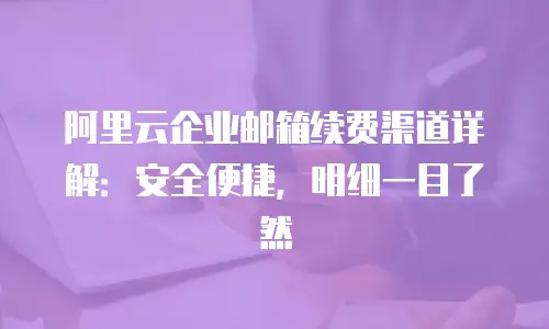 阿里云企业邮箱续费渠道详解：安全便捷，明细一目了然