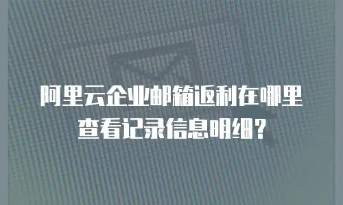 阿里云企业邮箱返利在哪里查看记录信息明细？