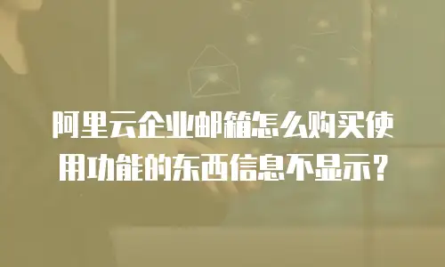 阿里云企业邮箱怎么购买使用功能的东西信息不显示？